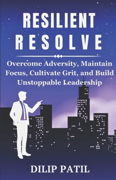 RESILIENT RESOLVE: Overcome Adversity, Maintain Focus, Cultivate Grit and Build Unstoppable Leadership (Leadership Transformed)