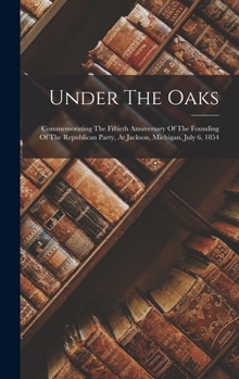 Hardcover Under The Oaks: Commemorating The Fiftieth Anniversary Of The Founding Of The Republican Party, At Jackson, Michigan, July 6, 1854 Book