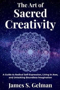 The Art of Sacred Creativity: A Guide to Radical Self-Expression, Living in Awe, and Unlocking Boundless Imagination