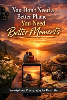 You Don’t Need a Better Phone—You Need Better Moments: Smartphone Photography for Real Life