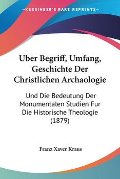 Paperback Uber Begriff, Umfang, Geschichte Der Christlichen Archaologie: Und Die Bedeutung Der Monumentalen Studien Fur Die Historische Theologie (1879) [German] Book