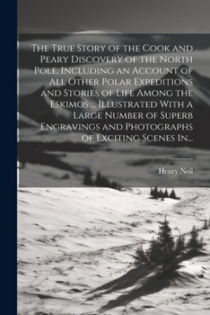The True Story of the Cook and Peary Discovery of the North Pole, Including an Account of All Other Polar Expeditions and Stories of Life Among the ... and Photographs of Exciting Scenes In...