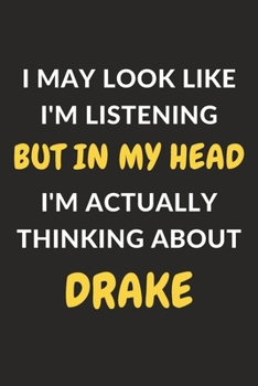 I May Look Like I'm Listening But In My Head I'm Actually Thinking About Drake: Drake Journal Notebook to Write Down Things, Take Notes, Record Plans or Keep Track of Habits (6" x 9" - 120 Pages)