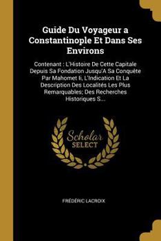 Paperback Guide Du Voyageur a Constantinople Et Dans Ses Environs: Contenant: L'Histoire De Cette Capitale Depuis Sa Fondation Jusqu'A Sa Conquête Par Mahomet I [French] Book