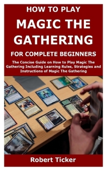 Paperback How to Play Magic the Gathering for Complete Beginners: The Concise Guide on How to Play Magic The Gathering Including Learning Rules, Strategies and Book