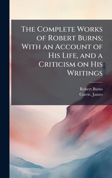 The Complete Works of Robert Burns; With an Account of His Life, and a Criticism on His Writings