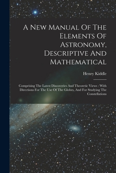 A New Manual Of The Elements Of Astronomy, Descriptive And Mathematical: Comprising The Latest Discoveries And Theoretic Views: With Directions For ... Globes, And For Studying The Constellations