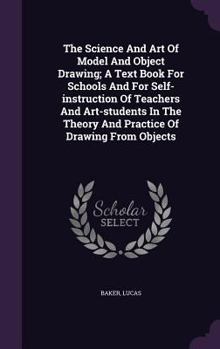 Hardcover The Science And Art Of Model And Object Drawing; A Text Book For Schools And For Self-instruction Of Teachers And Art-students In The Theory And Pract Book
