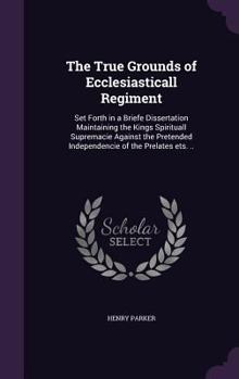 Hardcover The True Grounds of Ecclesiasticall Regiment: Set Forth in a Briefe Dissertation Maintaining the Kings Spirituall Supremacie Against the Pretended Ind Book