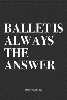 Paperback Ballet Is Always The Answer: A 6x9 Inch Diary Notebook Journal With A Bold Text Font Slogan On A Matte Cover and 120 Blank Lined Pages Makes A Grea Book