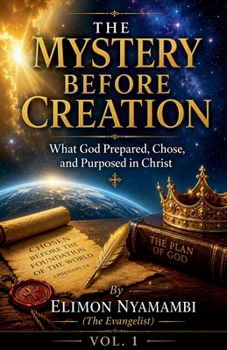 The Mystery Before Creation: What God Prepared, Chose, and Purposed in Christ (Volume One)