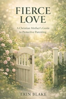 Fierce Love: A Christian Mother's Guide to Protective Parenting