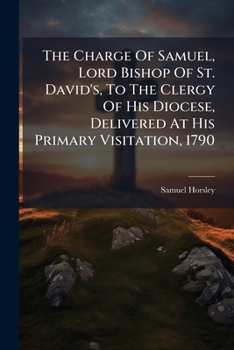 The Charge of Samuel, Lord Bishop of St. David's, to the Clergy of His Diocese, Delivered at His Primary Visitation, 1790