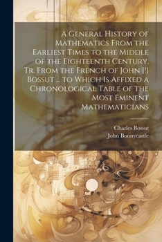 Paperback A General History of Mathematics From the Earliest Times to the Middle of the Eighteenth Century. Tr. From the French of John [!] Bossut ... to Which Book