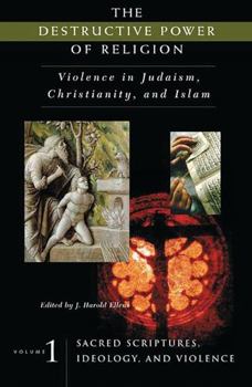 The Destructive Power of Religion: Violence in Judaism, Christianity, and Islam. Volume 1: Sacred Scriptures, Ideology, and Violence