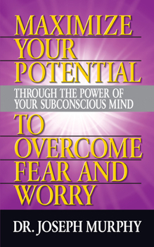 Maximise Your Potential Through the Power of Your Subconscious Mind to Overcome Fear and Worry: Bk. 1 - Book #1 of the Maximize Your Potential Through the Power of your Subconscious Mind