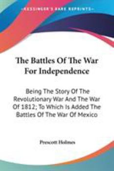 Paperback The Battles Of The War For Independence: Being The Story Of The Revolutionary War And The War Of 1812; To Which Is Added The Battles Of The War Of Mex Book