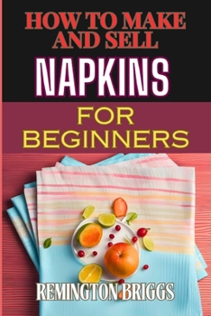 How to Make and Sell Napkins for Beginners: Comprehensive Guide To Handmade Designs, Marketing Strategies, And Profitable Sales Techniques