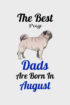 The Best Pug Dads Are Born In August: Unique Notebook Journal For Pug Owners and Lovers, Funny Birthday NoteBook Gift for Women, Men, Kids, Boys & Girls./ Great Diary Blank Lined Pages for College, Sc