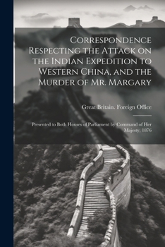 Correspondence Respecting the Attack on the Indian Expedition to Western China, and the Murder of Mr. Margary: Presented to Both Houses of Parliament by Command of Her Majesty, 1876