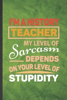 I'm a History Teacher My Level of Sarcasm Depends on Your Level of Stupidity: Funny Lined History Notebook/ Journal, Graduation Appreciation Souvenir ... Gag Gift, Fashionable Graphic 110 Pages