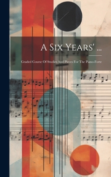 Hardcover A Six Years' ...: Graded Course Of Studies And Pieces For The Piano-forte Book