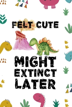 Felt Cute Might Extinct Later: Notebook Journal Composition Blank Lined Diary Notepad 120 Pages Paperback Colors Stickers Dinosaur