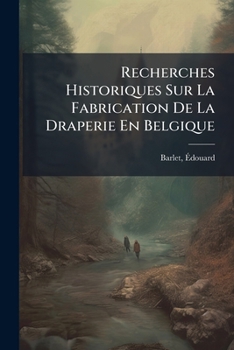 Recherches Historiques Sur La Fabrication De La Draperie En Belgique (French Edition)