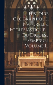Hardcover Histoire Geographique, Naturelle, Ecclesiastique ... Du Diocese D'embrun, Volume 1... [French] Book