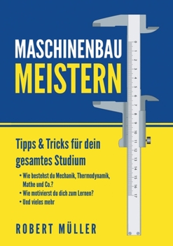 Maschinenbau meistern: Tipps & Tricks für dein gesamtes Studium (German Edition)