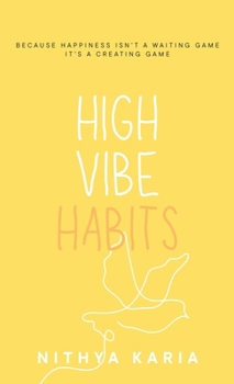 High Vibe Habits : Because Happiness Isn't a Waiting Game, It's a Creating Game