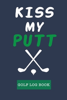 Kiss My Putt: Golf Journal Notebook, Portable Golfers Notebook, Golf Score Journal, Golf Course Yardage Books, Golf Yardage Notebook, Golfing Log Book ... Track your Golf Scores and Stats for 42 Games