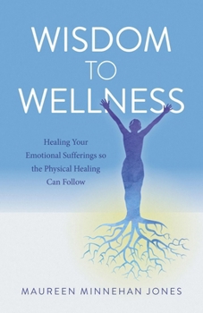 Paperback Wisdom to Wellness: Healing Your Emotional Sufferings So the Physical Healing Can Follow Book
