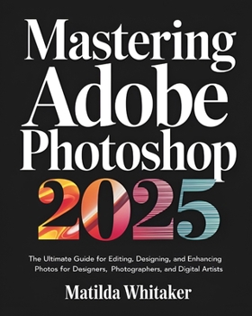 Mastering Adobe Photoshop 2025: The Ultimate Guide for Editing, Designing, and Enhancing Photos for Designers, Photographers, and Digital Artists