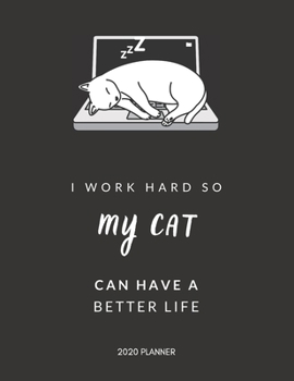 I Work Hard So My Cat Can Have a Better Life: 2020 Monthly & Weekly Planner, Funny Gift Idea for Cat Lovers, Team Members, Staffs, Employee, Leader, ... or Birthday Gift, Simple Cover Design