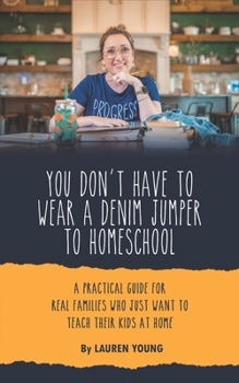 Paperback You Don't Have to Wear a Denim Jumper to Homeschool: A Practical Guide for Real Families Who Just Want to Teach Their Kids at Home Book