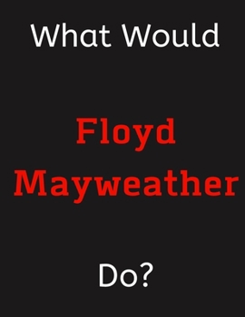 Paperback What Would Floyd Mayweather Do?: Floyd Mayweather Notebook/ Journal/ Notepad/ Diary For Women, Men, Girls, Boys, Fans, Supporters, Teens, Adults and K Book