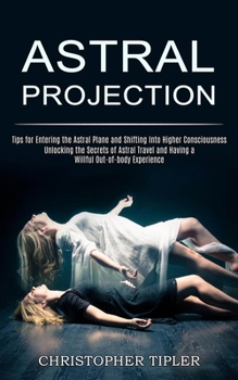 Paperback Astral Projection: Unlocking the Secrets of Astral Travel and Having a Willful Out-of-body Experience (Tips for Entering the Astral Plane and Shifting Book