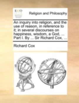 Paperback An Inquiry Into Religion, and the Use of Reason, in Reference to It; In Several Discourses on Happiness, Wisdom, a God, ... Part I. by ... Sir Richard Book