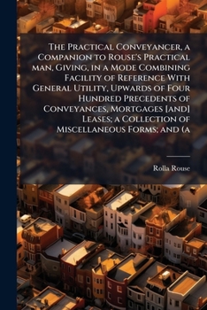 Paperback The Practical Conveyancer, a Companion to Rouse's Practical man, Giving, in a Mode Combining Facility of Reference With General Utility, Upwards of Fo Book