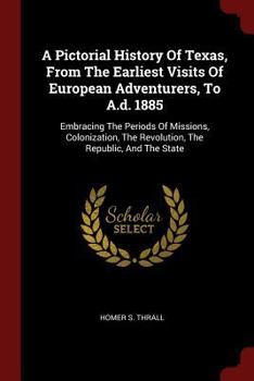 Paperback A Pictorial History Of Texas, From The Earliest Visits Of European Adventurers, To A.d. 1885: Embracing The Periods Of Missions, Colonization, The Rev Book