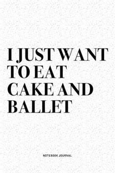 I Just Want To Eat Cake And Ballet: A 6x9 Inch Diary Notebook Journal With A Bold Text Font Slogan On A Matte Cover and 120 Blank Lined Pages Makes A Great Alternative To A Card