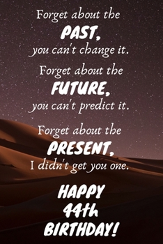 Paperback Forget about the past, you can't change it. Forget about the future, you can't predict it. Forget about the present, I didn't get you one. Happy 44th Book