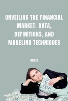 Paperback Unveiling the Financial Market: Data, Definitions, and Modeling Techniques Book