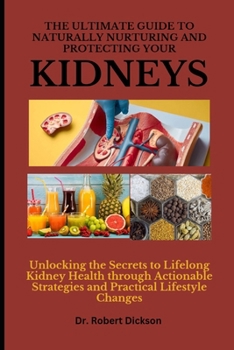 The Ultimate Guide to Naturally Nurturing and Protecting Your Kidneys: Unlocking the Secrets to Lifelong Kidney Health through Actionable Strategies a