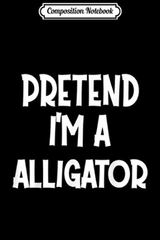 Composition Notebook: Pretend I'm A ALLIGATOR Costume Funny Halloween gifts  Journal/Notebook Blank Lined Ruled 6x9 100 Pages