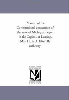 Paperback Manual of the Constitutional Convention of the State of Michigan. Begun in the Capitol, at Lansing, May 15, A.D. 1867. by Authority. Book