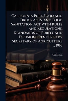 California Pure Food And Drugs Acts, And Food Sanitation Act With Rules And Regulations, Standards Of Purity And Decisions Rendered By Secretary Of Agriculture ..