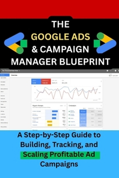 Paperback The Google Ads & Campaign Manager Blueprint: A Step-by-Step Guide to Building, Tracking, and Scaling Profitable Ad Campaigns Book