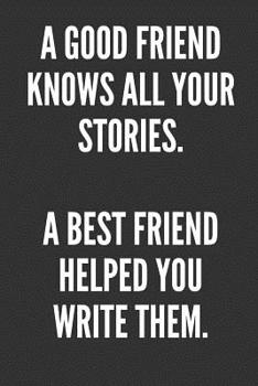 A Good Friend Knows All Your Stories. A Best Friend Helped You Write Them.: Best Friends Gifts Journal Notebook Quality Bound Cover 110 Lined Pages